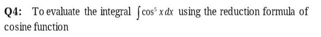 Q4: To evaluate the integral (cos x dx using the reduction formula of
cosine function
