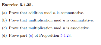 Exercise 5.4.25.
(a) Prove that addition mod n is commutative.
(b) Prove that multiplication mod n is commutative.
(c) Prove that multiplication mod n is associative.
(d) Prove part (c) of Proposition 5.4.23.

