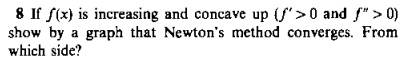 8 If f(x) is increasing and concave up (S'>0 and f" > 0)
show by a graph that Newton's method converges. From
which side?
