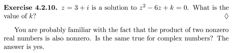 Exercise 4.2.10. z = 3+ i is a solution to z² – 6z + k = 0. What is the
value of k?
You are probably familiar with the fact that the product of two nonzero
real numbers is also nonzero. Is the same true for complex numbers? The
answer is yes.
