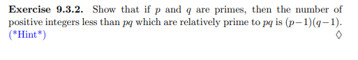 Exercise 9.3.2. Show that if p and q are primes, then the number of
positive integers less than pq which are relatively prime to pq is (p-1)(q-1).
(*Hint*)
