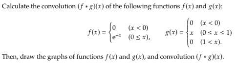 Calculate the convolution (f + g)(x) of the following functions f(x) and g(x):
0 (x < 0)
So (x < 0)
f(x) =
>-{-x
g(x)=x
(0 ≤ x),
0 (1 < x).
Then, draw the graphs of functions f(x) and g(x), and convolution (f + g)(x).
(0 ≤ x ≤ 1)