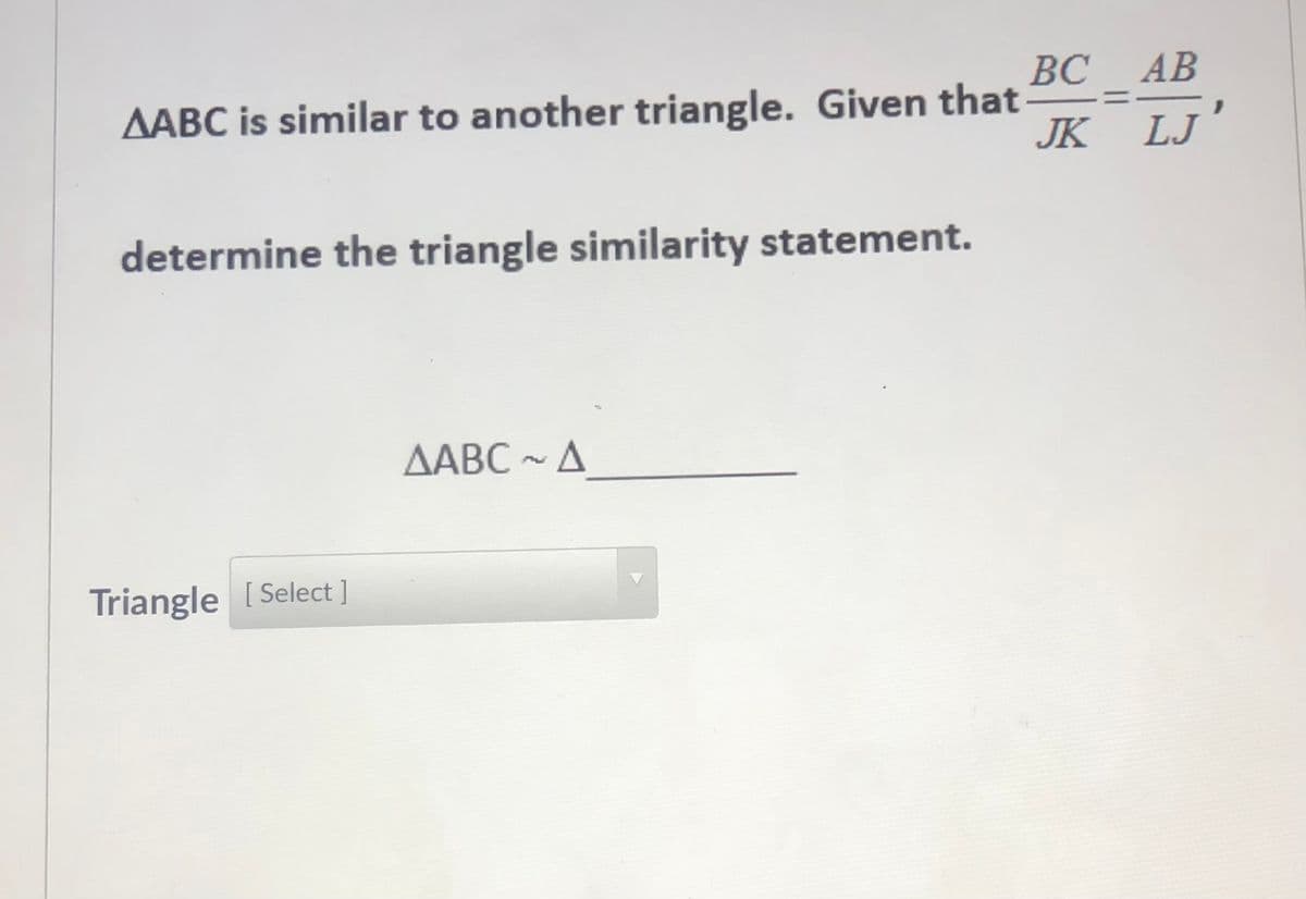 BC AB
AABC is similar to another triangle. Given that-
JK LJ
determine the triangle similarity statement.
AABC - A
Triangle [ Select ]
