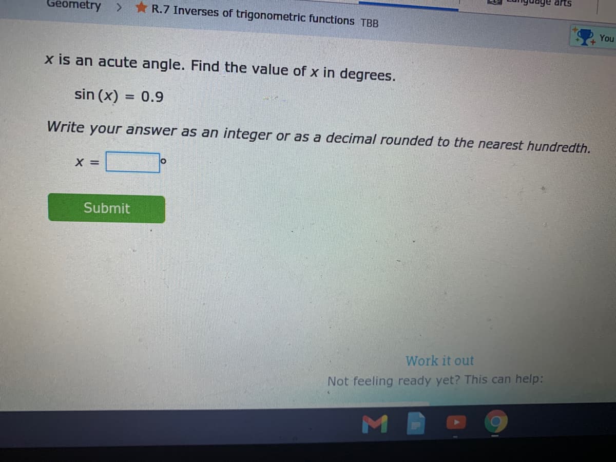 arts
Geometry
R.7 Inverses of trigonometric functions TBB
You
x is an acute angle. Find the value of x in degrees.
sin (x) = 0.9
Write your answer as an integer or as a decimal rounded to the nearest hundredth.
X =
Submit
Work it out
Not feeling ready yet? This can help:
