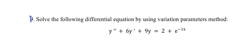 . Solve the following differential equation by using variation parameters method:
y " + 6y' + 9y = 2 + e-1x
