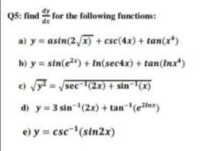 Q5: find for the following functions:
a) y = asin(2/x) + csc(4x) + tan(x*)
b) y = sin(e") + In(sec4x) + tan(Inx)
e) Vy = sec (2x) + sin-(x)
d) y 3 sin (2x) + tan (ezlnr)
e) y = csc(sin2x)
