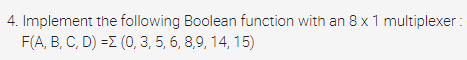 4. Implement the following Boolean function with an 8 x 1 multiplexer :
F(A, B, C, D) =I (0, 3, 5, 6, 8,9, 14, 15)
