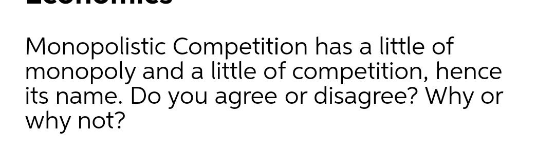 Monopolistic Competition has a little of
monopoly and a little of competition, hence
its name. Do you agree or disagree? Why or
why not?
