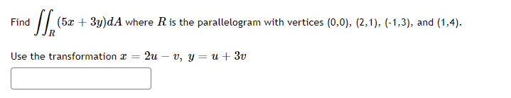 Find
(5x + 3y)dA where R is the parallelogram with vertices (0,0), (2,1), (-1,3), and (1,4).
2uv, y = u + 3v
Use the transformation a
=