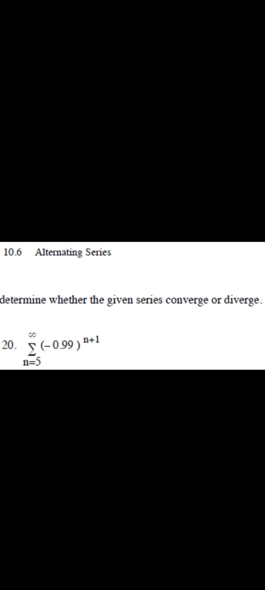 10.6 Alternating Series
determine whether the given series converge or diverge.
20. (-0.99) ¹+1
n=5