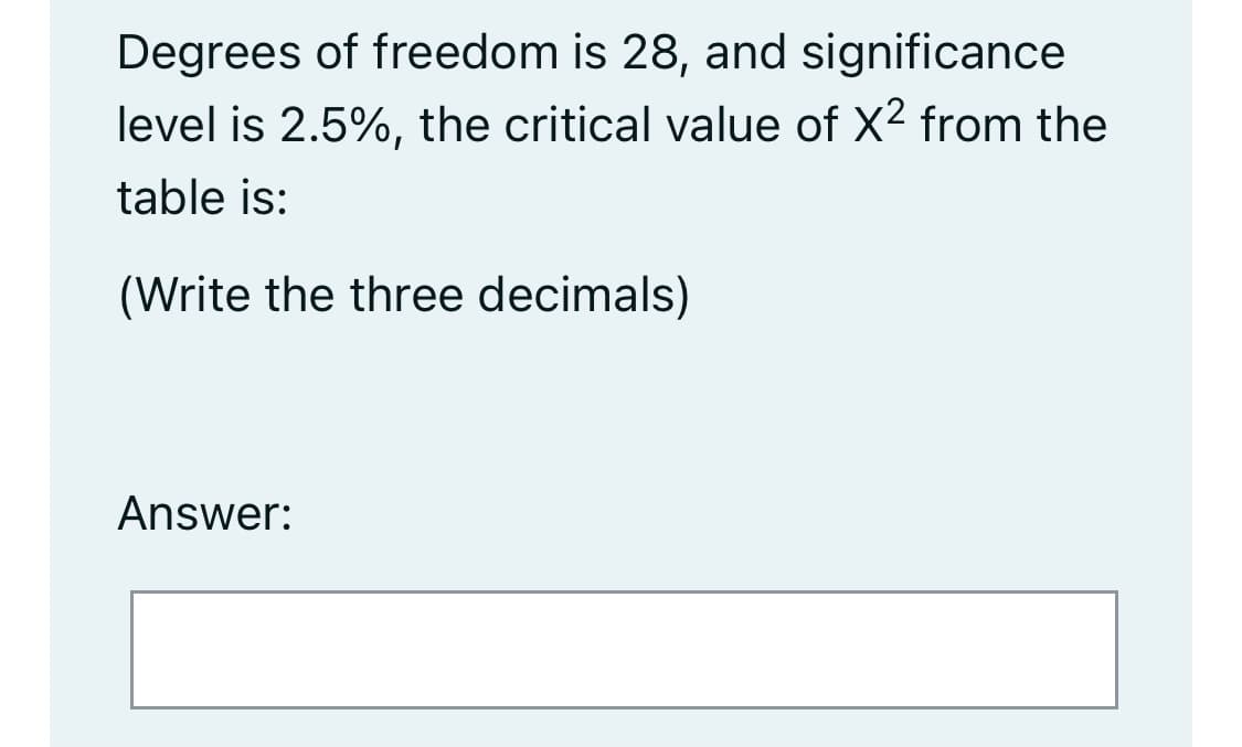 Degrees of freedom is 28, and significance
level is 2.5%, the critical value of X2 from the
table is:
(Write the three decimals)
Answer:
