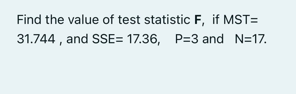 Find the value of test statistic F, if MST=
31.744 , and SSE= 17.36, P=3 and N=17.
