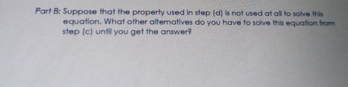 Part B: Suppose that the property used in step (d) is not used at all to solve this
equation. What other alternatives do you have to solve this equation from
step (c) until you get the answer?
