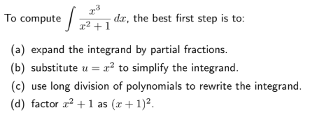 To compute
- dæ, the best first step is to:
x² + 1
(a) expand the integrand by partial fractions.
(b) substitute u = x² to simplify the integrand.
(c) use long division of polynomials to rewrite the integrand.
(d) factor a? +1 as (x + 1)².
