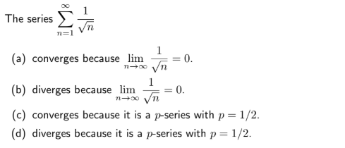 The series >
n=1
1
(a) converges because lim
= 0.
n0 Vn
(b) diverges because lim
= 0.
(c) converges because it is a p-series with p = 1/2.
(d) diverges because it is a p-series with p= 1/2.
