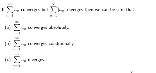 If > a, converges but
|an] diverges then we can be sure that
n=1
n=1
(a)
an converges absolutely.
n=1
(b) an converges conditionally.
n=1
(C) Σ
an diverges.
n=1
