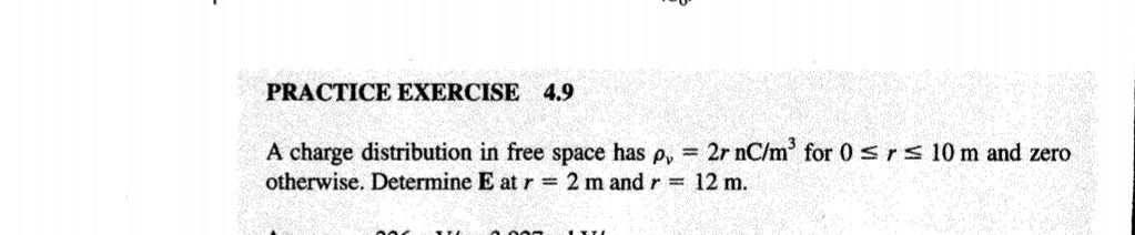 PRACTICE EXERCISE 4.9
A charge distribution in free space has p, = 2r nC/m' for 0 s rs 10 m and zero
otherwise. Determine E at r = 2 m and r = 12 m.
