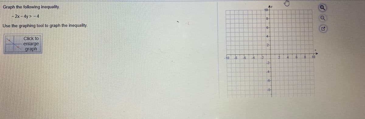 Graph the following inequality
10
-2x-4y> -4
Use the graphing tool to graph the inequality.
6-
4-
Click to
enlarge
graph
2-
-10
-8.
-6
-4
-2
2.
4.
6.
10
-2-
-4-
-6-
-8-
