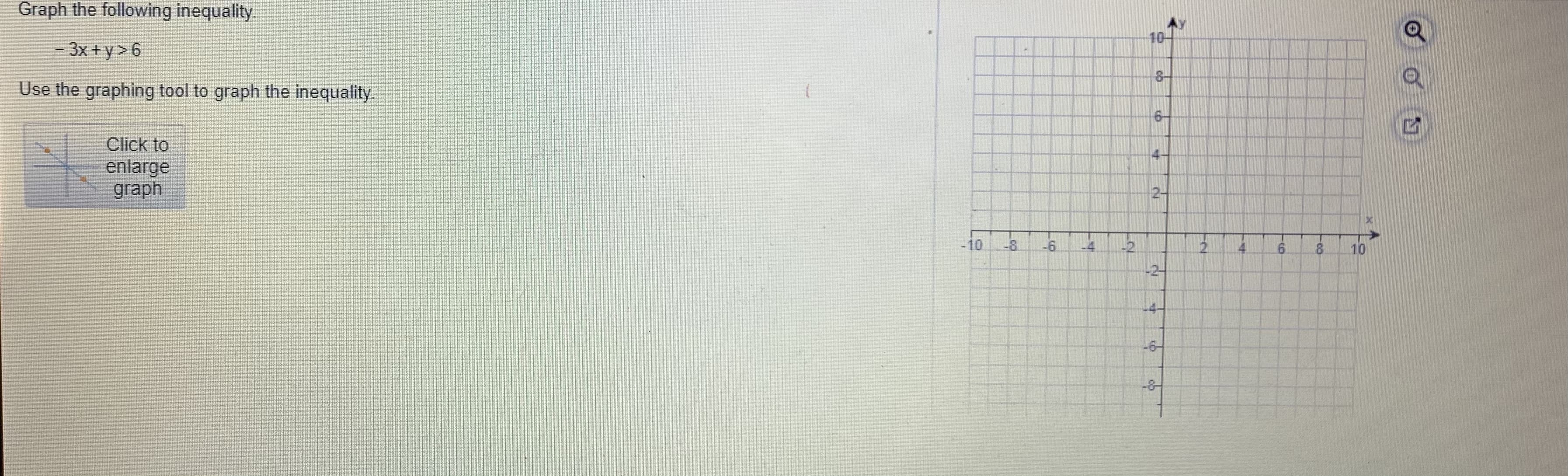 Graph the following inequality.
- 3x + y > 6
Use the graphing tool to graph the inequality.
Click to
enlarge
graph
