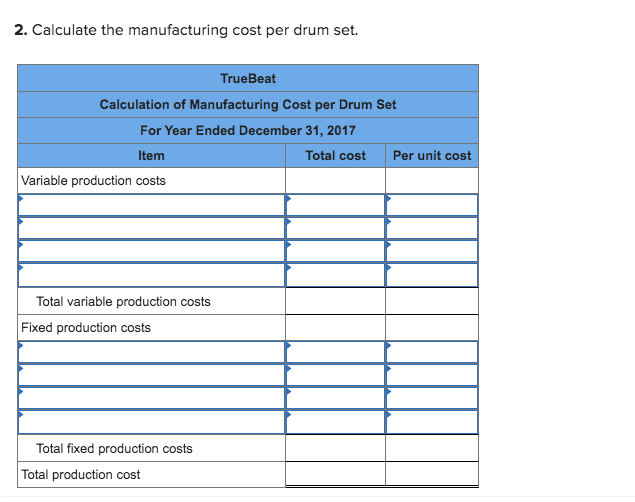 2. Calculate the manufacturing cost per drum set.
TrueBeat
Calculation of Manufacturing Cost per Drum Set
For Year Ended December 31, 2017
Item
Total cost
Per unit cost
Variable production costs
Total variable production costs
Fixed production costs
Total fixed production costs
Total production cost

