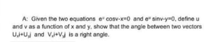 A: Given the two equations e" cosv-x-0 and e" sinv-y3D0, defineu
and v as a function of x and y, show that the angle between two vectors
U,i+Uj and V,i+Vj is a right angle.
