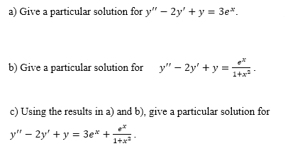a) Give a particular solution for y" – 2y' + y = 3e*.
b) Give a particular solution for y" – 2y' + y =-
e
1+x2
c) Using the results in a) and b), give a particular solution for
y" – 2y' + y = 3e* +
1+x
