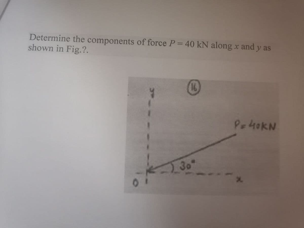 Determine the components of force P= 40 kN along x and y as
shown in Fig.?.
(16)
Pe4oKN
30
