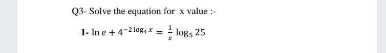 Q3- Solve the equation for x value :-
1- In e + 4-2log4 x
1
- log5 25
