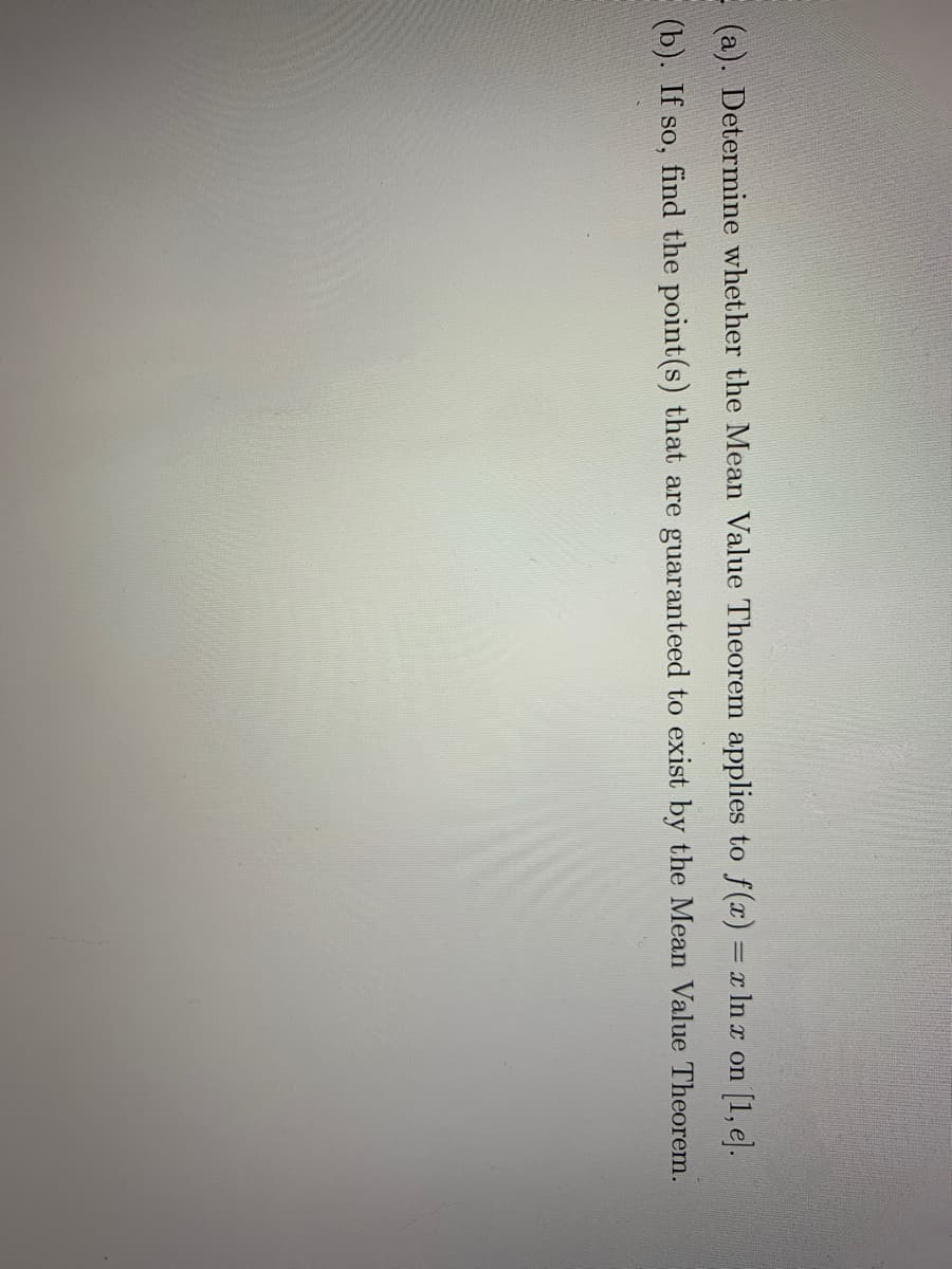 E (a). Determine whether the Mean Value Theorem applies to f(x) = xlIn r on [1, e].
(b). If so, find the point(s) that are guaranteed to exist by the Mean Value Theorem.
