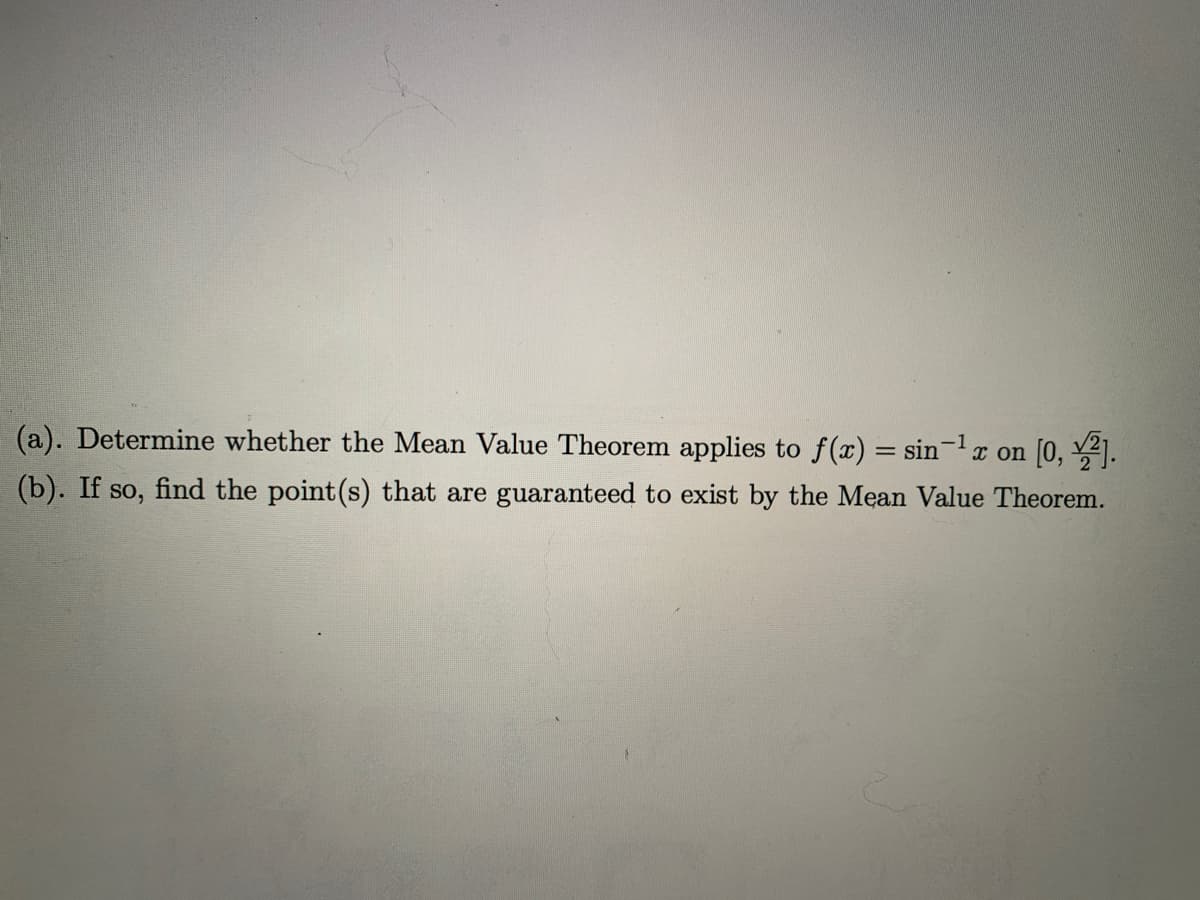 (a). Determine whether the Mean Value Theorem applies to f(x) = sin-x on [0, .
(b). If so, find the point (s) that are guaranteed to exist by the Mean Value Theorem.
