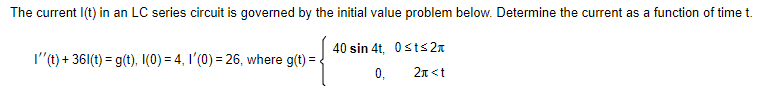 The current I(t) in an LC series circuit is governed by the initial value problem below. Determine the current as a function of time t.
40 sin 4t, Osts2n
I"(t) + 361(t) = g(t), I(0) = 4, I'(0) = 26, where g(t) =
0,
2n <t
