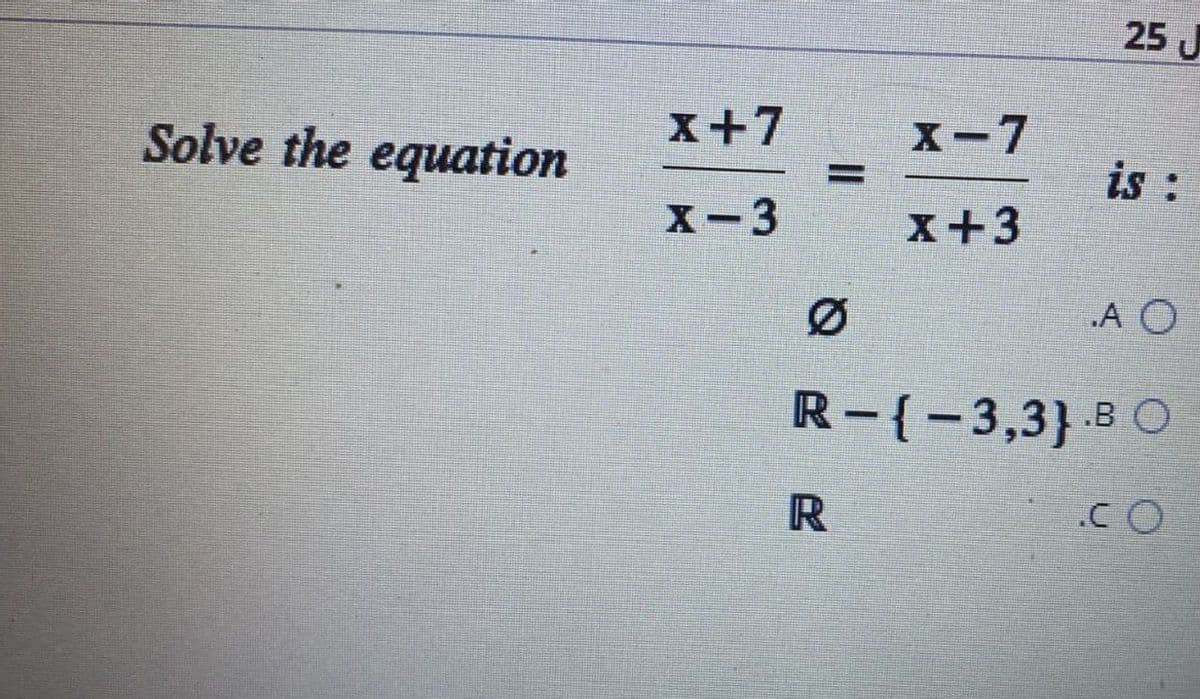 Solve the equation
x+7
X-3
25
X-7
is :
x+3
Ø
.A O
R-{-3,3} BO
R
.CO