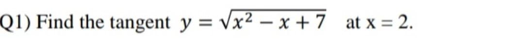 Q1) Find the tangent y = Vx² – x + 7 at x = 2.
