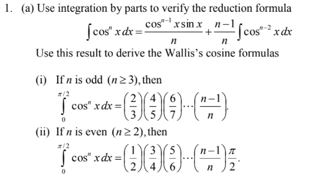 1. (a) Use integration by parts to verify the reduction formula
[cos" x dx =
cos"- xsin x n-1
+-
[cos"-2 xdx
n
n
Use this result to derive the Wallis's cosine formulas
(i) If n is odd (n23), then
2
| cos" xdx =
3
4
(ii) If n is even (n> 2),then
a/2
(1(35
-1) T
| cos" xdx =
2
4
n
2
