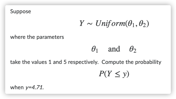 Suppose
Y - Uniform(01, 02)
where the parameters
and
02
take the values 1 and 5 respectively. Compute the probability
P(Y < y)
when y=4.71.
