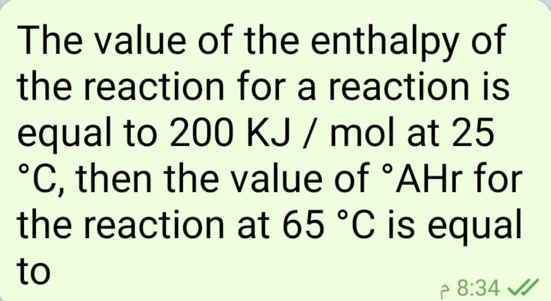 The value of the enthalpy of
the reaction for a reaction is
equal to 200 KJ / mol at 25
°C, then the value of °AHr for
the reaction at 65 °C is equal
to
e 8:34 /
