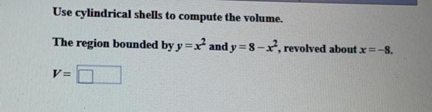 Use cylindrical shells to compute the volume.
The region bounded by y=x and y 8-x, revolved about x=-8.
V=
