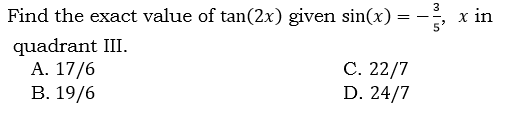 3
Find the exact value of tan(2x) given sin(x) :
x in
quadrant III.
A. 17/6
В. 19/6
С. 22/7
D. 24/7
