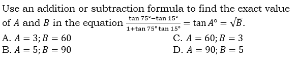 Use an addition or subtraction formula to find the exact value
of A and B in the equation tan 75°-tan 15°
1+tan 75° tan 15°
A. A = 3; B = 60
B. A = 5; B = 90
tan A° = VB.
С. А 3 60; В — 3
D. A = 90; B = 5
%3D
