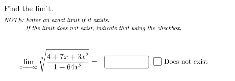 Find the limit.
NOTE: Enter an exact limit if it exists.
If the limit does not exist, indicate that using the checkbox.
4+ 7x + 3x²
3
lim
Does not exist
V 1+ 64x2
