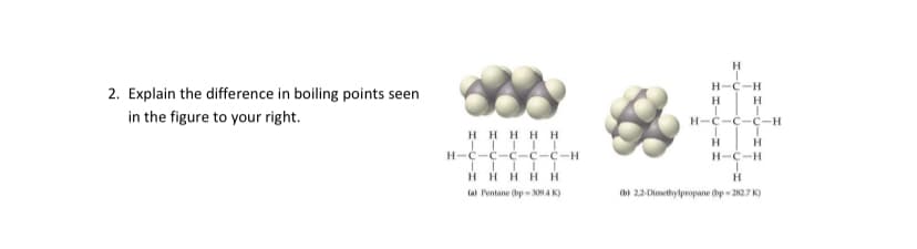 2. Explain the difference in boiling points seen
H-C-H
H
H
in the figure to your right.
н-с-с-с-н
HH HH H
н-с-с-сс-с-н
H-C-H
HHHHH
tal Pentane (bp - 9A K)
(b) 22-Dimethylpropane hp - 2827 K)

