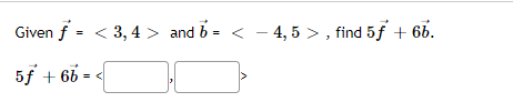Given f = < 3, 4 > and b = < - 4, 5 > , find 5f + 6b.
5f + 66
