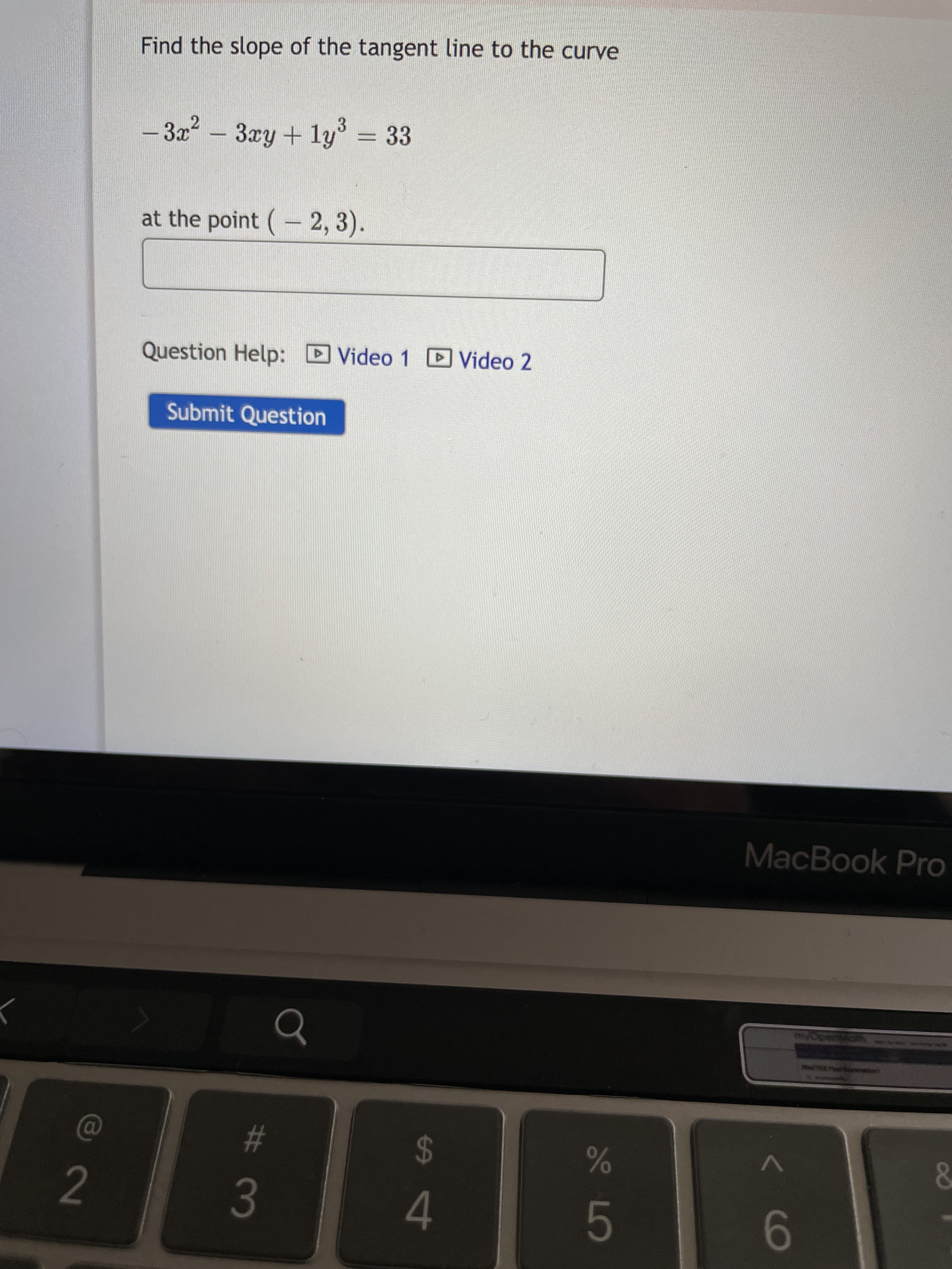 # 3
Find the slope of the tangent line to the curve
-3x²-3xy + ly = 33
at the point (- 2, 3).
Question Help: DVideo 1 D Video 2
Submit Question
MacBook Pro
%23
24
9-
