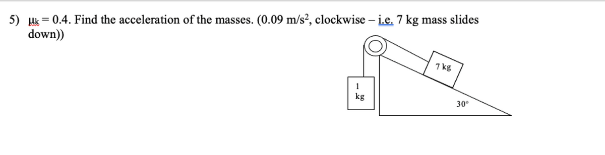 5) uk = 0.4. Find the acceleration of the masses. (0.09 m/s?, clockwise – i.e. 7 kg mass slides
down))
7 kg
1
kg
30°
