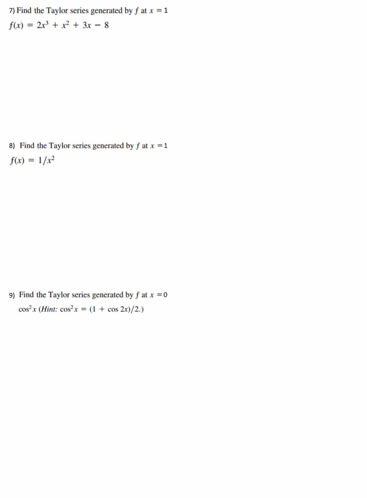 7) Find the Taylor series generated by fat x = 1
f(x) = 2x³ + x² + 3x - 8
8) Find the Taylor series generated by f at x = 1
f(x) = 1/x²
9) Find the Taylor series generated by fat x = 0
cos²x (Hint: cos²x = (1 + cos2x)/2.)