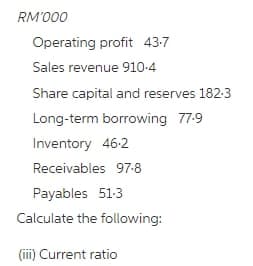 RM'000
Operating profit 43-7
Sales revenue 910-4
Share capital and reserves 182-3
Long-term borrowing 77-9
Inventory 46-2
Receivables 97-8
Payables 51-3
Calculate the following:
(ii) Current ratio
