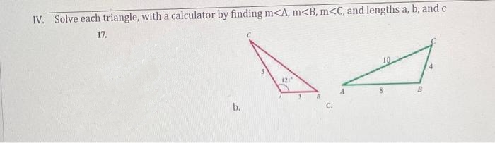 IV. Solve each triangle, with a calculator by finding m<A, m<B, m<C, and lengths a, b, and c
17.
b.
121
3
10
8
B