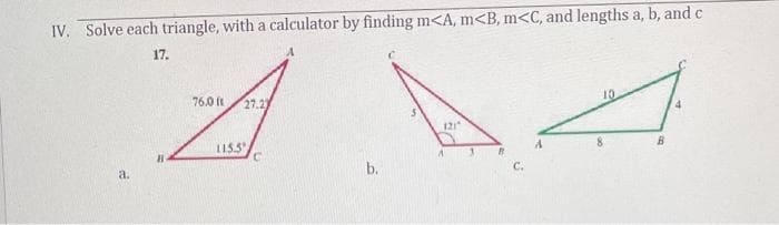 IV. Solve each triangle, with a calculator by finding m<A, m<B, m<C, and lengths a, b, and c
17.
a.
76.0 ft
115.5
27.27
b.
121"
3
10
8
B