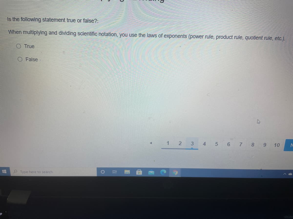 Is the following statement true or false?:
When multiplying and dividing scientific notation, you use the laws of exponents (power rule, product rule, quotient rule, etc.).
O True
O False
1 2
3
4 5 6 7 8 9
10
P Type here to search
