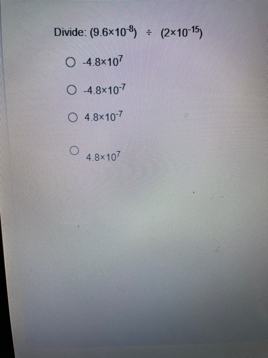 Divide: (9.6×10)
(2×10 15)
O 4.8×107
O -4.8×107
O 4.8×10-7
4.8x107
